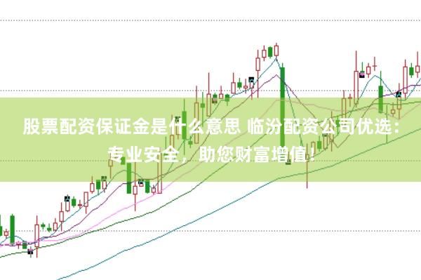 股票配资保证金是什么意思 临汾配资公司优选：专业安全，助您财富增值！