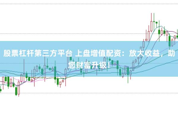 股票杠杆第三方平台 上盘增值配资：放大收益，助您财富升级！