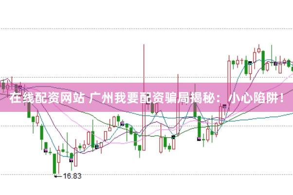在线配资网站 广州我要配资骗局揭秘：小心陷阱！
