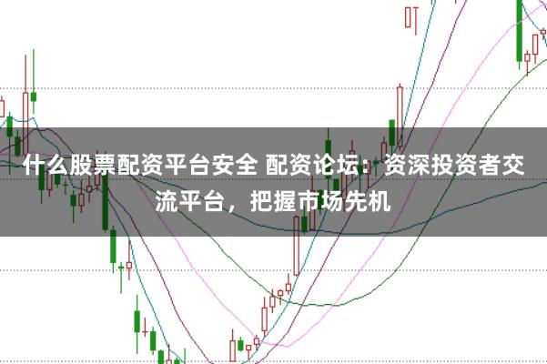 什么股票配资平台安全 配资论坛：资深投资者交流平台，把握市场先机