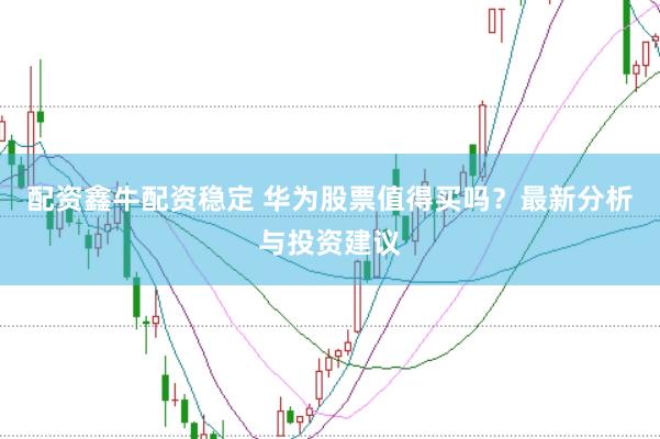 配资鑫牛配资稳定 华为股票值得买吗？最新分析与投资建议