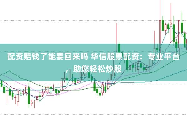 配资赔钱了能要回来吗 华信股票配资：专业平台，助您轻松炒股