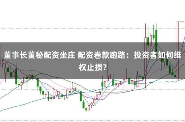 董事长董秘配资坐庄 配资卷款跑路：投资者如何维权止损？