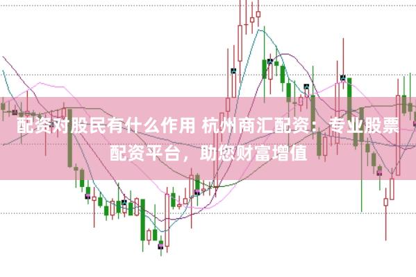 配资对股民有什么作用 杭州商汇配资：专业股票配资平台，助您财富增值