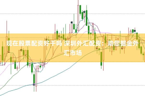 现在股票配资好干吗 深圳外汇配资:助您掘金外汇市场