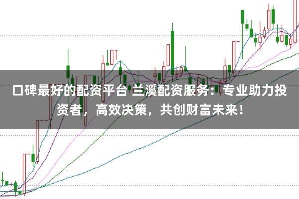 口碑最好的配资平台 兰溪配资服务：专业助力投资者，高效决策，共创财富未来！
