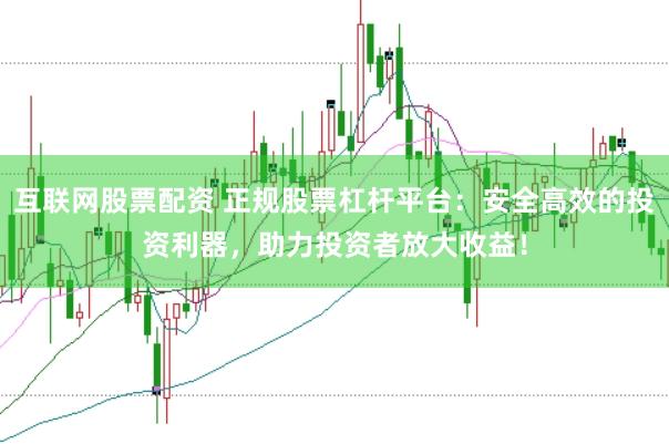 互联网股票配资 正规股票杠杆平台：安全高效的投资利器，助力投资者放大收益！