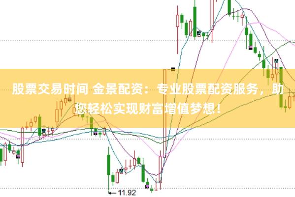 股票交易时间 金景配资：专业股票配资服务，助您轻松实现财富增值梦想！