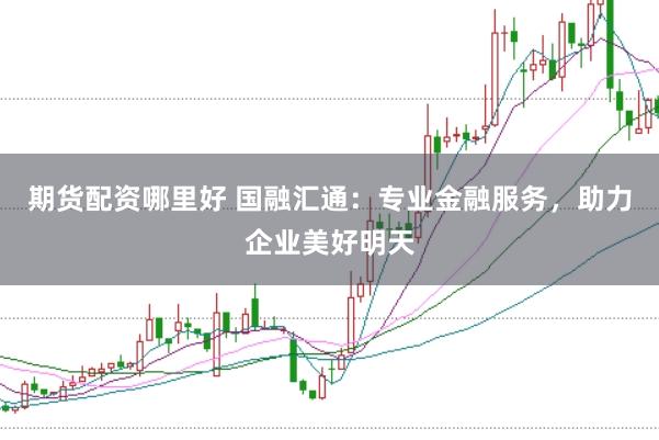 期货配资哪里好 国融汇通：专业金融服务，助力企业美好明天