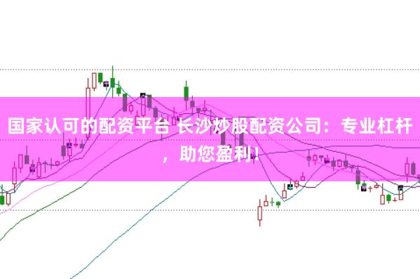 国家认可的配资平台 长沙炒股配资公司：专业杠杆，助您盈利！