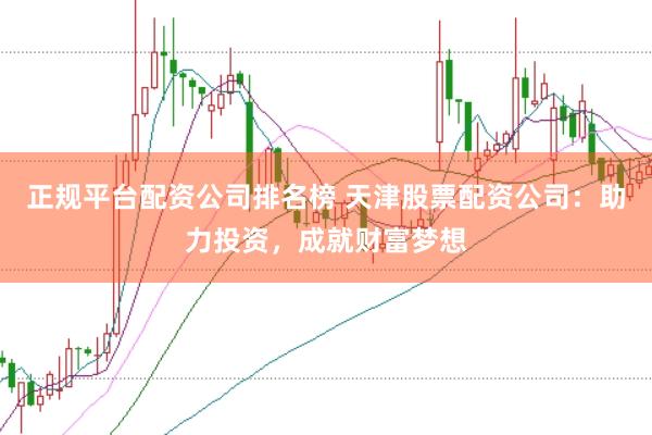 正规平台配资公司排名榜 天津股票配资公司:助力投资,成就财富梦想