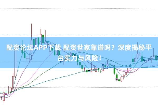 配资论坛APP下载 配资世家靠谱吗?深度揭秘平台实力与风险!