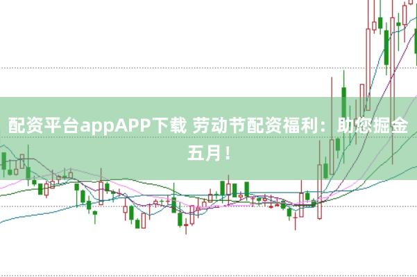 配资平台appAPP下载 劳动节配资福利：助您掘金五月！