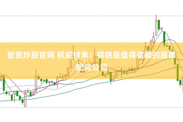 配资炒股官网 权威榜单！揭晓最值得信赖的股票配资公司