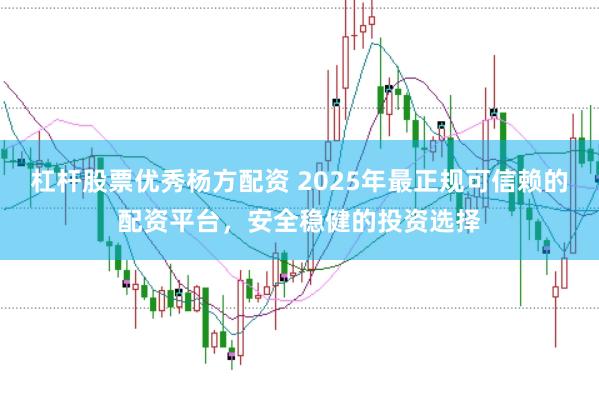 杠杆股票优秀杨方配资 2025年最正规可信赖的配资平台,安全稳健的投资选择