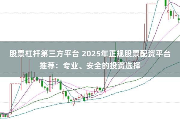 股票杠杆第三方平台 2025年正规股票配资平台推荐：专业、安全的投资选择