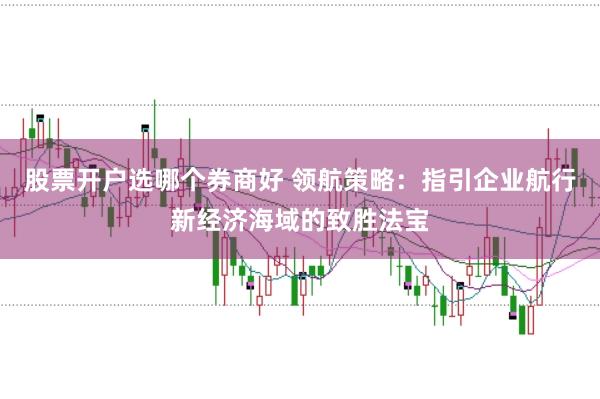 股票开户选哪个券商好 领航策略：指引企业航行新经济海域的致胜法宝
