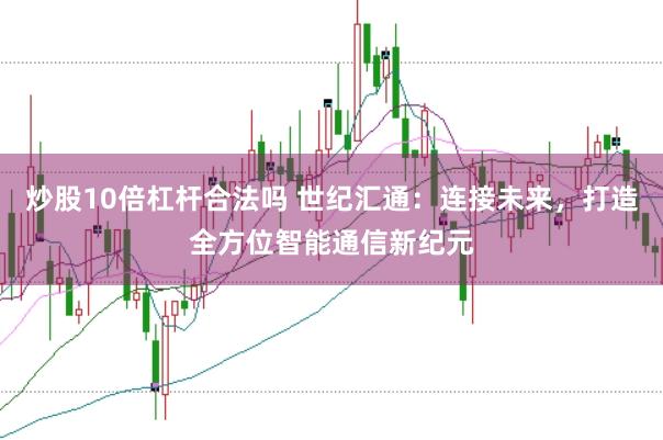 炒股10倍杠杆合法吗 世纪汇通：连接未来，打造全方位智能通信新纪元