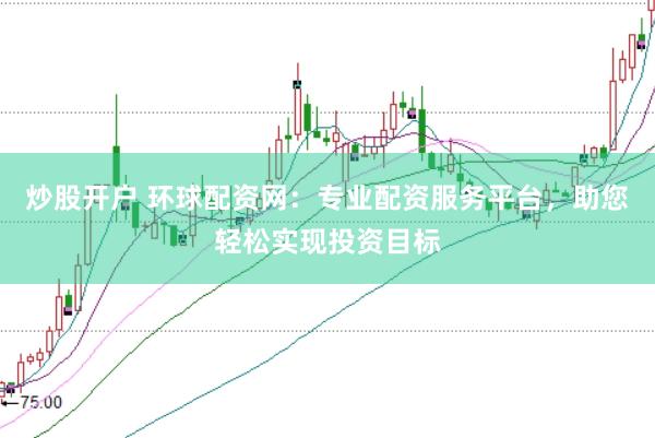 炒股开户 环球配资网：专业配资服务平台，助您轻松实现投资目标