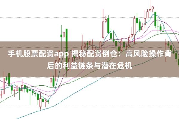 手机股票配资app 揭秘配资倒仓：高风险操作背后的利益链条与潜在危机