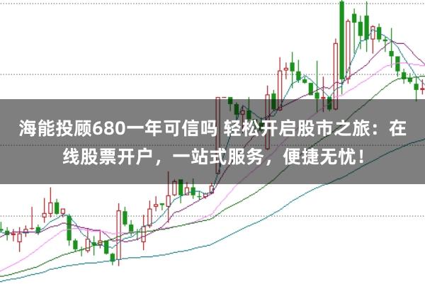海能投顾680一年可信吗 轻松开启股市之旅：在线股票开户，一站式服务，便捷无忧！