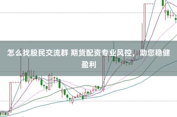 怎么找股民交流群 期货配资专业风控，助您稳健盈利
