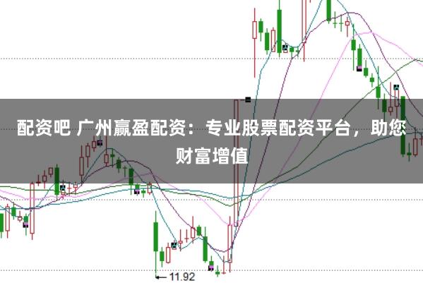 配资吧 广州赢盈配资：专业股票配资平台，助您财富增值