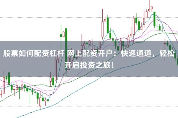 股票如何配资杠杆 网上配资开户：快速通道，轻松开启投资之旅！