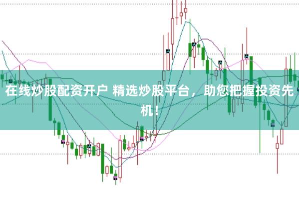 在线炒股配资开户 精选炒股平台，助您把握投资先机！