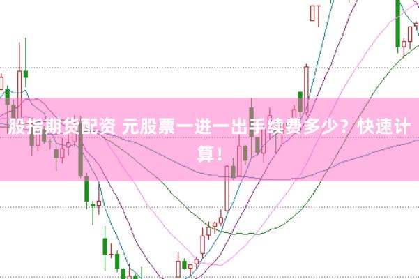 股指期货配资 元股票一进一出手续费多少?快速计算!