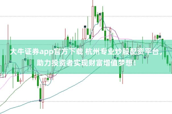 大牛证券app官方下载 杭州专业炒股配资平台,助力投资者实现财富增值梦想!