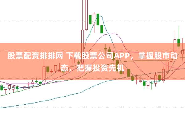 股票配资排排网 下载股票公司APP，掌握股市动态，把握投资先机