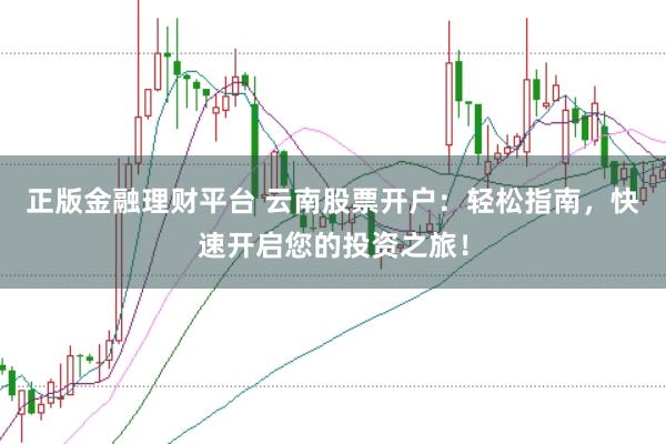 正版金融理财平台 云南股票开户：轻松指南，快速开启您的投资之旅！