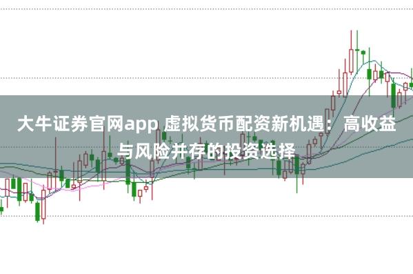 大牛证券官网app 虚拟货币配资新机遇:高收益与风险并存的投资选择