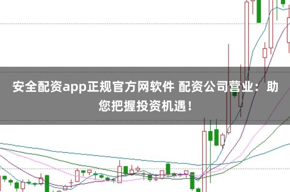 安全配资app正规官方网软件 配资公司营业:助您把握投资机遇!