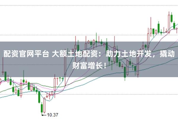 配资官网平台 大额土地配资:助力土地开发,撬动财富增长!