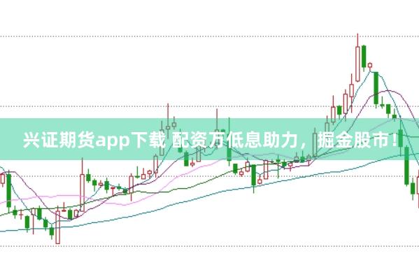 兴证期货app下载 配资万低息助力,掘金股市!