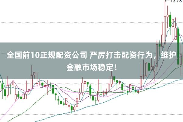 全国前10正规配资公司 严厉打击配资行为,维护金融市场稳定!