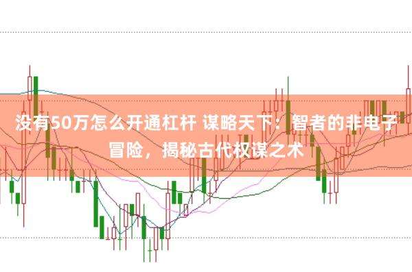 没有50万怎么开通杠杆 谋略天下:智者的非电子冒险,揭秘古代权谋之术