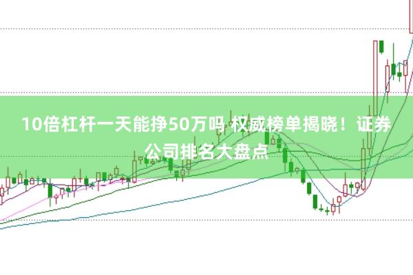 10倍杠杆一天能挣50万吗 权威榜单揭晓！证券公司排名大盘点