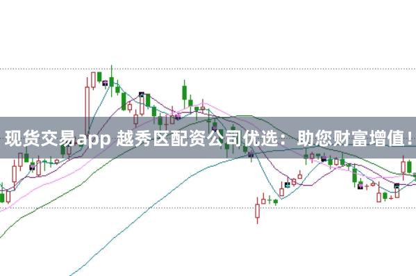 现货交易app 越秀区配资公司优选：助您财富增值！