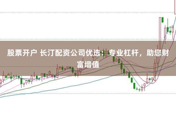 股票开户 长汀配资公司优选：专业杠杆，助您财富增值