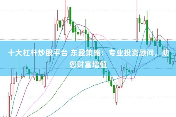 十大杠杆炒股平台 东盈策略：专业投资顾问，助您财富增值