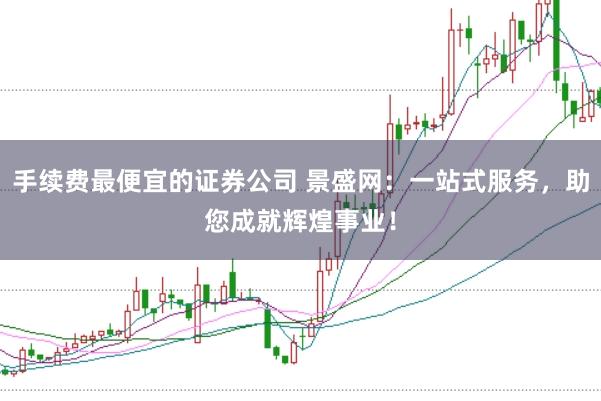 手续费最便宜的证券公司 景盛网:一站式服务,助您成就辉煌事业!