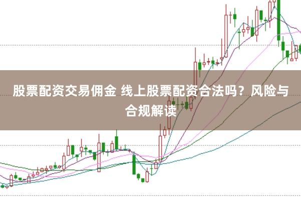 股票配资交易佣金 线上股票配资合法吗?风险与合规解读