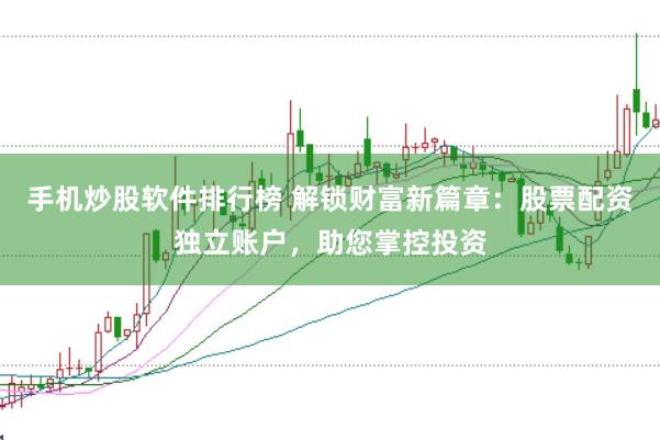 手机炒股软件排行榜 解锁财富新篇章:股票配资独立账户,助您掌控投资