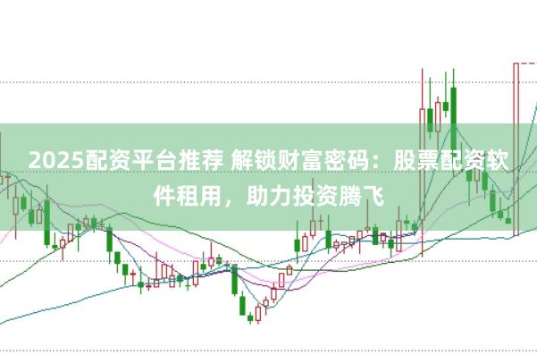 2025配资平台推荐 解锁财富密码:股票配资软件租用,助力投资腾飞