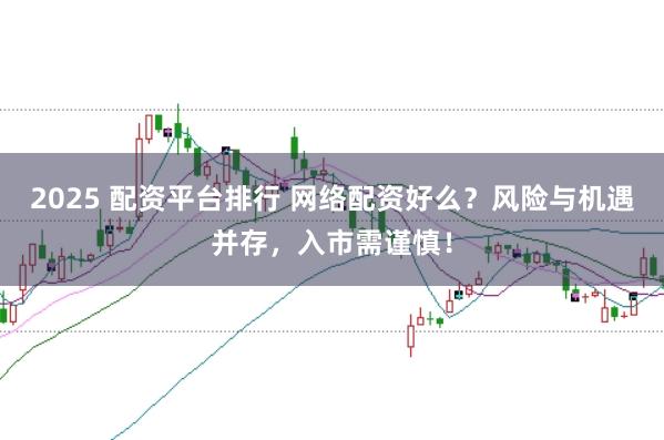 2025 配资平台排行 网络配资好么？风险与机遇并存，入市需谨慎！