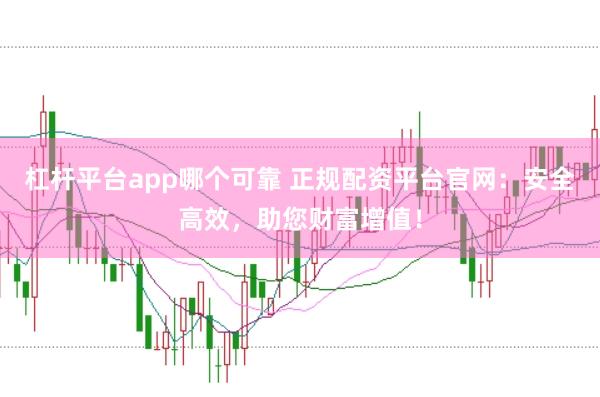 杠杆平台app哪个可靠 正规配资平台官网:安全高效,助您财富增值!