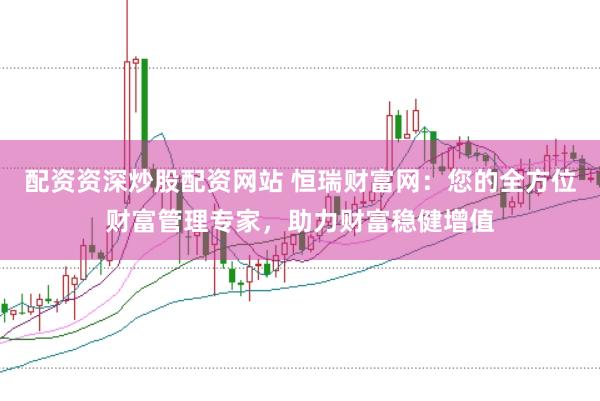 配资资深炒股配资网站 恒瑞财富网:您的全方位财富管理专家,助力财富稳健增值